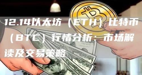 12.14以太坊（ETH）比特币（BTC）行情分析：市场解读及交易策略