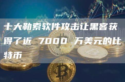 十大勒索软件攻击让黑客获得了近 7000 万美元的比特币