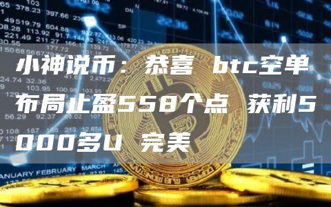 小神说币：恭喜 btc空单布局止盈558个点 获利5000多U 完美