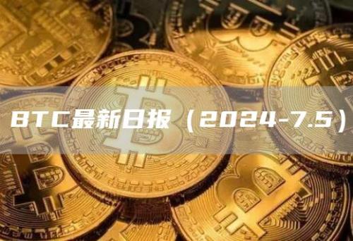 BTC最新日报（2024-7.5）