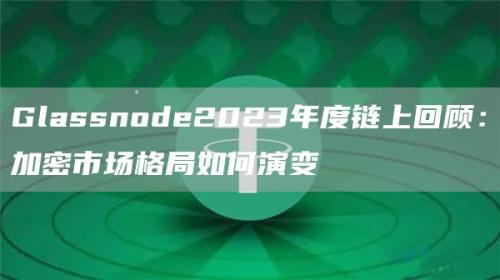 Glassnode2023年度链上回顾：加密市场格局如何演变