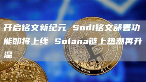 开启铭文新纪元 Sodi铭文部署功能即将上线 Solana链上热潮再升温