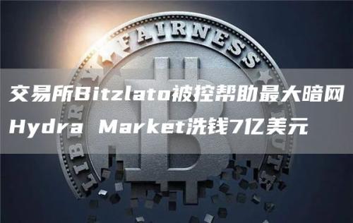 交易所Bitzlato被控帮助最大暗网Hydra Market洗钱7亿美元