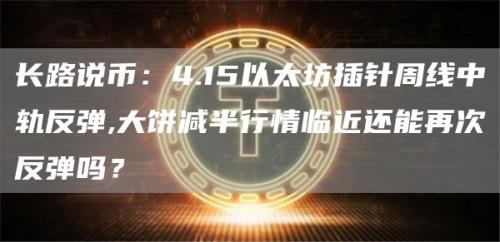 长路说币：4.15以太坊插针周线中轨反弹,大饼减半行情临近还能再次反弹吗？