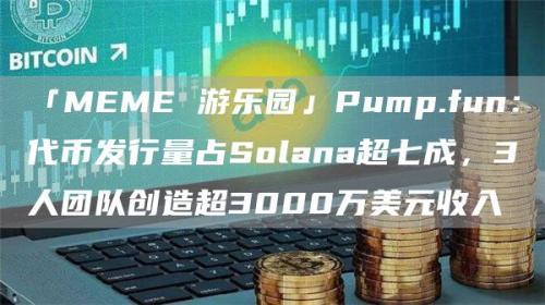 「MEME 游乐园」Pump.fun：代币发行量占Solana超七成，3人团队创造超3000万美元收入