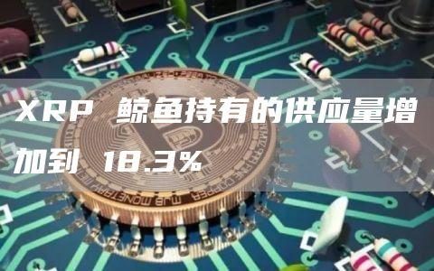 XRP 鲸鱼持有的供应量增加到 18.3%